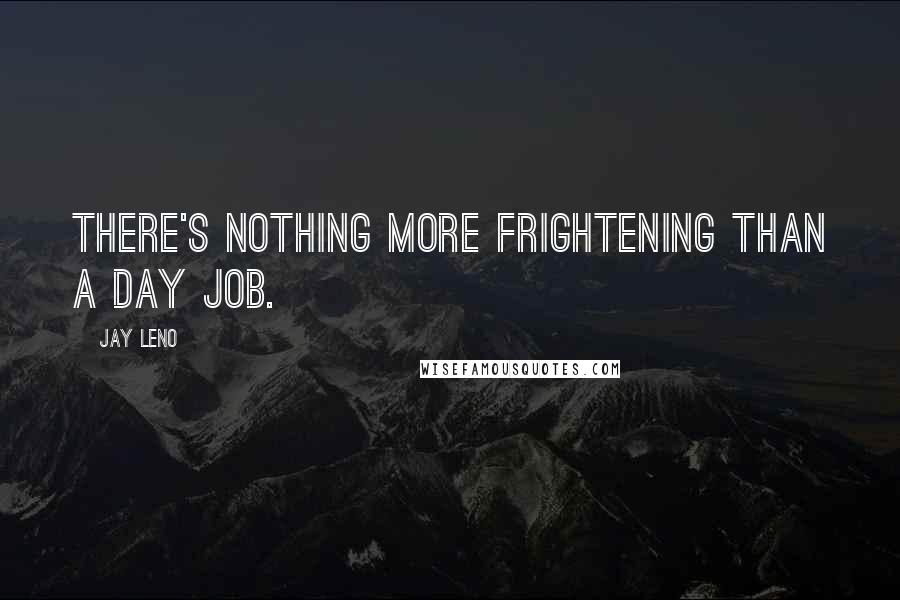Jay Leno Quotes: There's nothing more frightening than a day job.