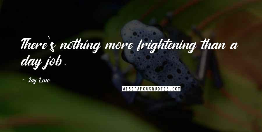Jay Leno Quotes: There's nothing more frightening than a day job.
