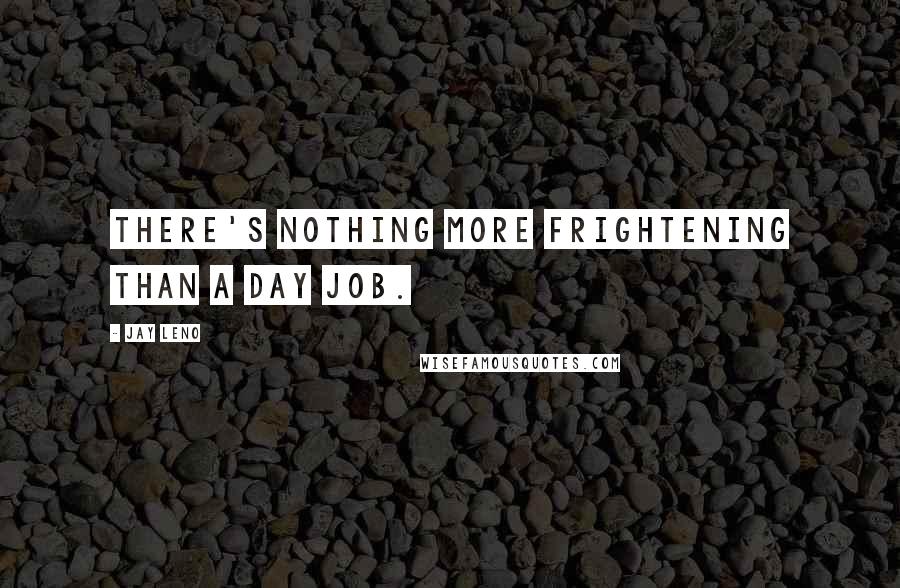 Jay Leno Quotes: There's nothing more frightening than a day job.