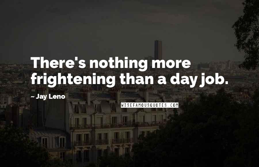 Jay Leno Quotes: There's nothing more frightening than a day job.