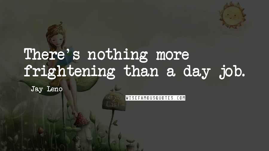 Jay Leno Quotes: There's nothing more frightening than a day job.