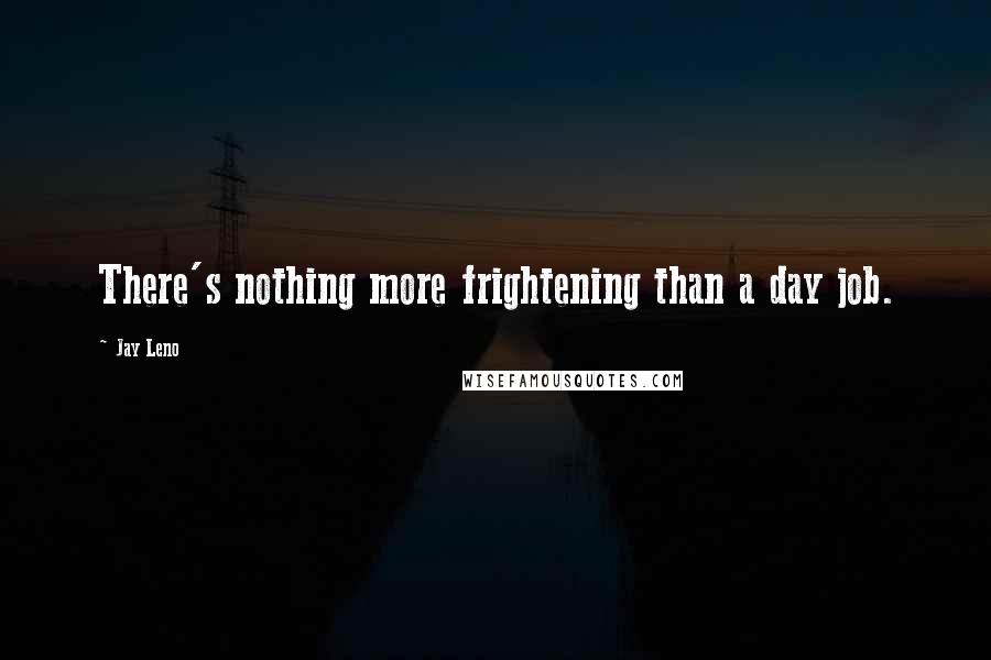 Jay Leno Quotes: There's nothing more frightening than a day job.