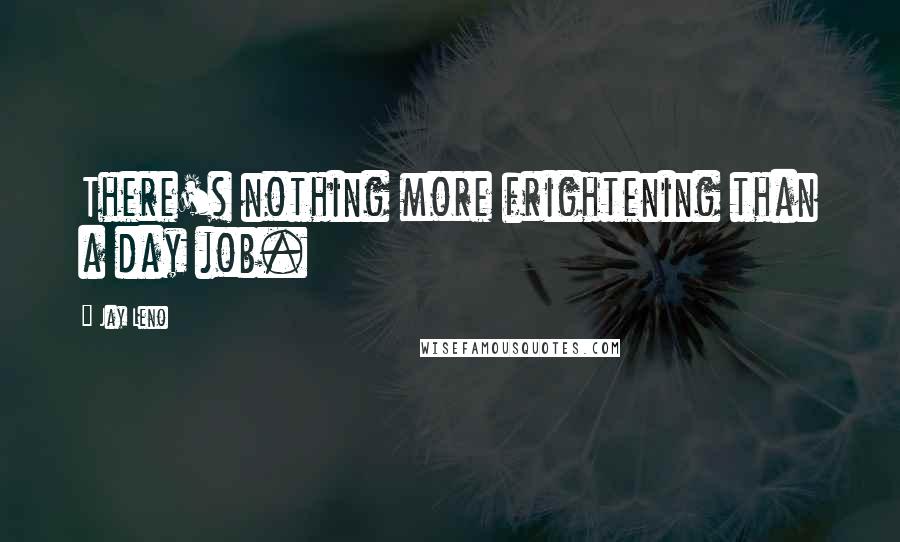 Jay Leno Quotes: There's nothing more frightening than a day job.