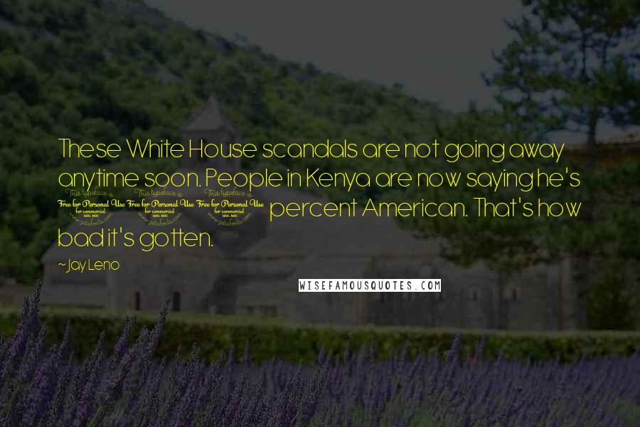 Jay Leno Quotes: These White House scandals are not going away anytime soon. People in Kenya are now saying he's 100 percent American. That's how bad it's gotten.