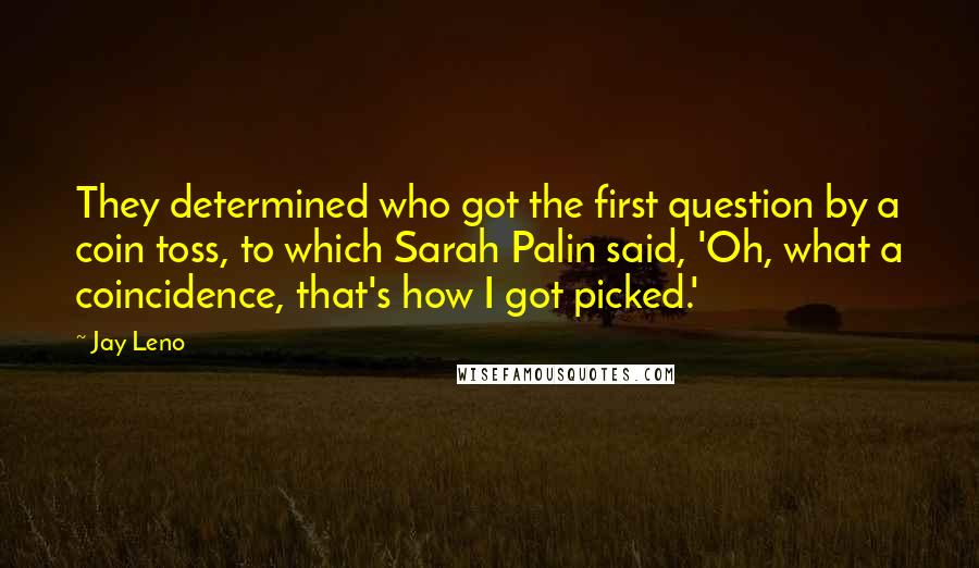 Jay Leno Quotes: They determined who got the first question by a coin toss, to which Sarah Palin said, 'Oh, what a coincidence, that's how I got picked.'
