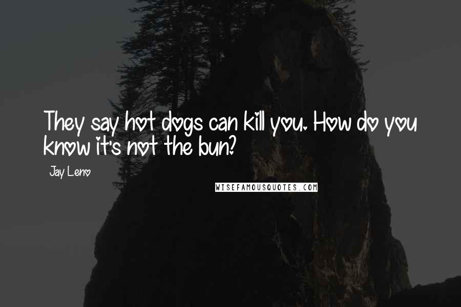 Jay Leno Quotes: They say hot dogs can kill you. How do you know it's not the bun?