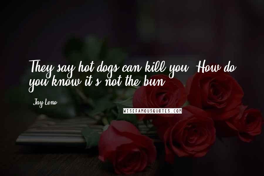 Jay Leno Quotes: They say hot dogs can kill you. How do you know it's not the bun?