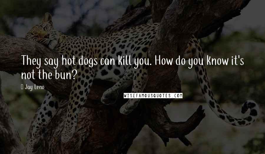 Jay Leno Quotes: They say hot dogs can kill you. How do you know it's not the bun?