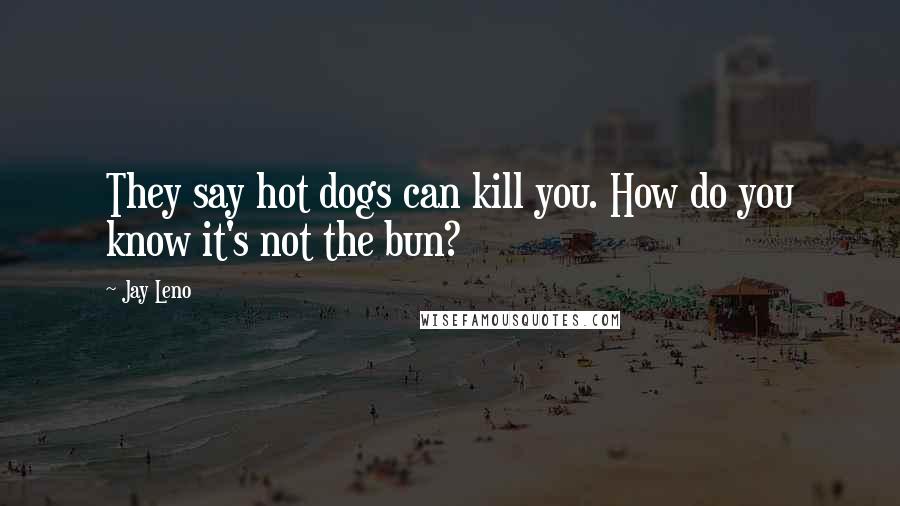 Jay Leno Quotes: They say hot dogs can kill you. How do you know it's not the bun?