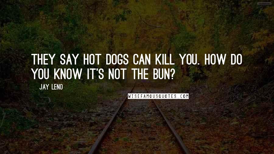 Jay Leno Quotes: They say hot dogs can kill you. How do you know it's not the bun?