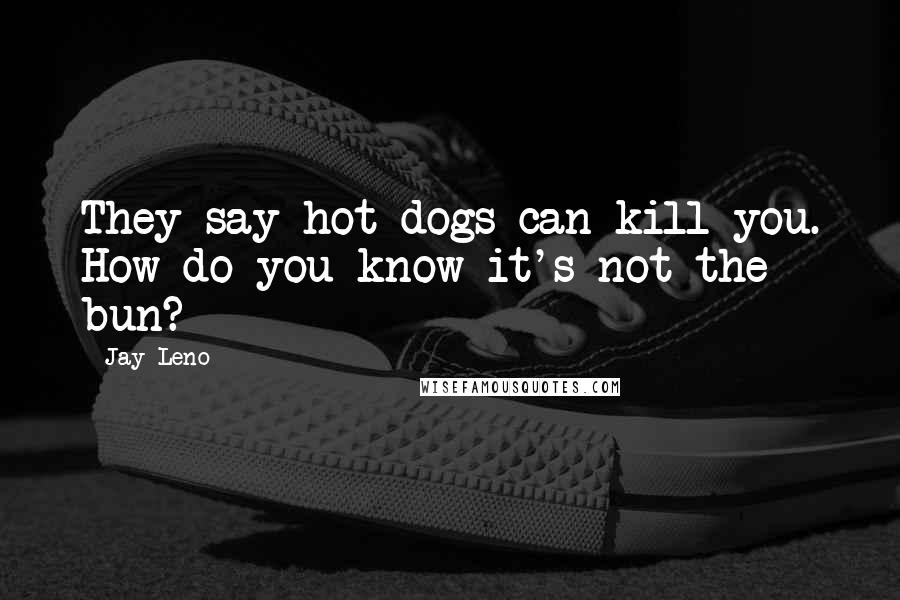 Jay Leno Quotes: They say hot dogs can kill you. How do you know it's not the bun?