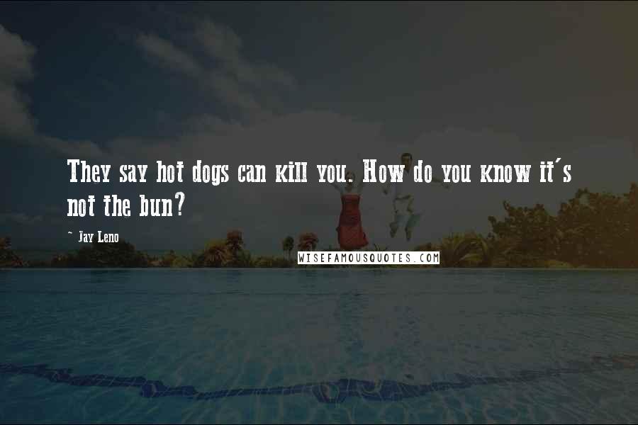 Jay Leno Quotes: They say hot dogs can kill you. How do you know it's not the bun?