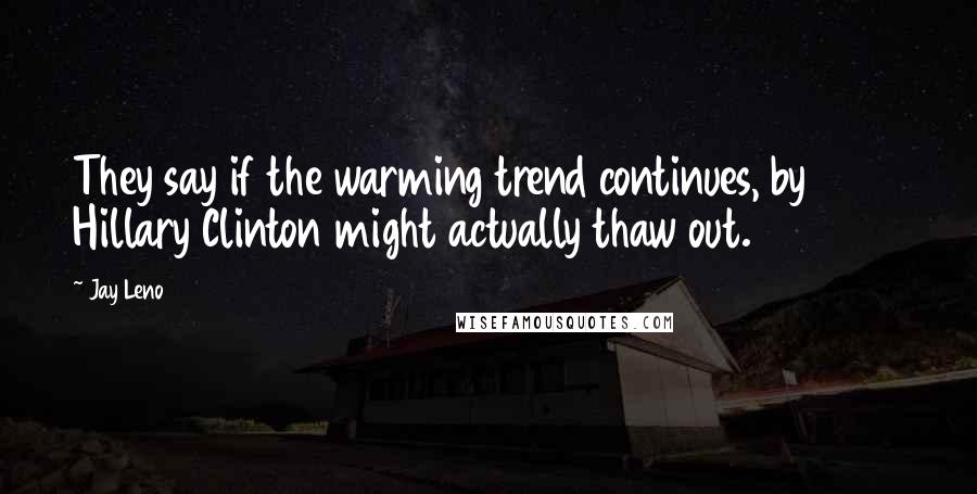 Jay Leno Quotes: They say if the warming trend continues, by 2015 Hillary Clinton might actually thaw out.