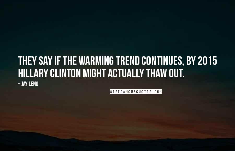 Jay Leno Quotes: They say if the warming trend continues, by 2015 Hillary Clinton might actually thaw out.