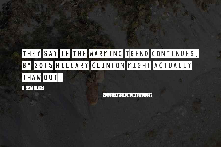 Jay Leno Quotes: They say if the warming trend continues, by 2015 Hillary Clinton might actually thaw out.