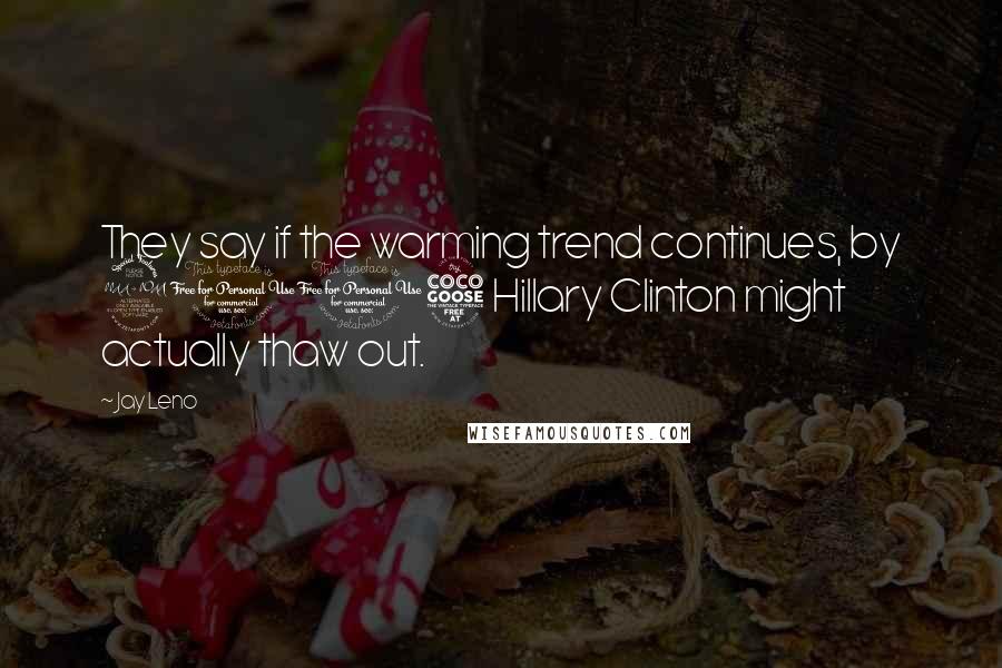 Jay Leno Quotes: They say if the warming trend continues, by 2015 Hillary Clinton might actually thaw out.