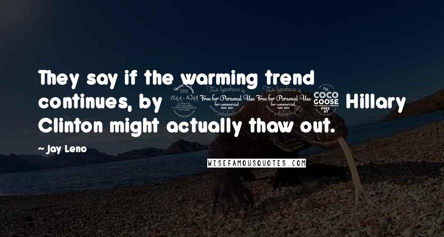 Jay Leno Quotes: They say if the warming trend continues, by 2015 Hillary Clinton might actually thaw out.