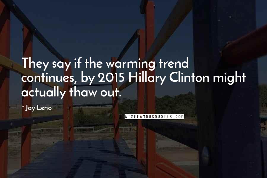 Jay Leno Quotes: They say if the warming trend continues, by 2015 Hillary Clinton might actually thaw out.