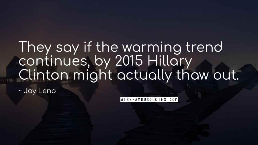 Jay Leno Quotes: They say if the warming trend continues, by 2015 Hillary Clinton might actually thaw out.