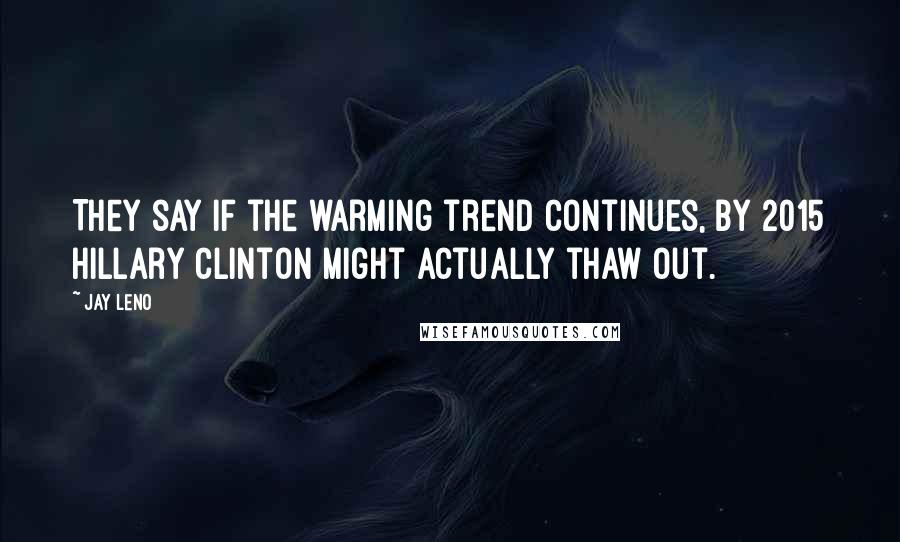 Jay Leno Quotes: They say if the warming trend continues, by 2015 Hillary Clinton might actually thaw out.