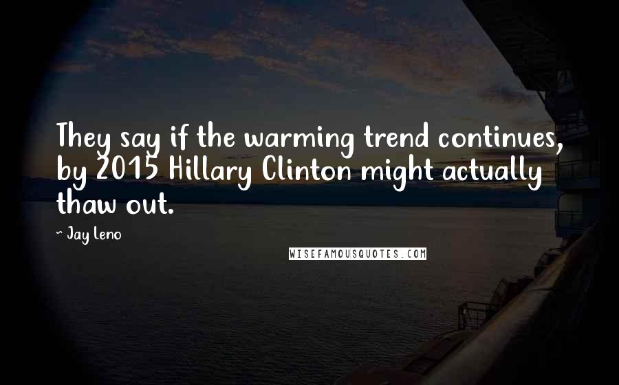 Jay Leno Quotes: They say if the warming trend continues, by 2015 Hillary Clinton might actually thaw out.