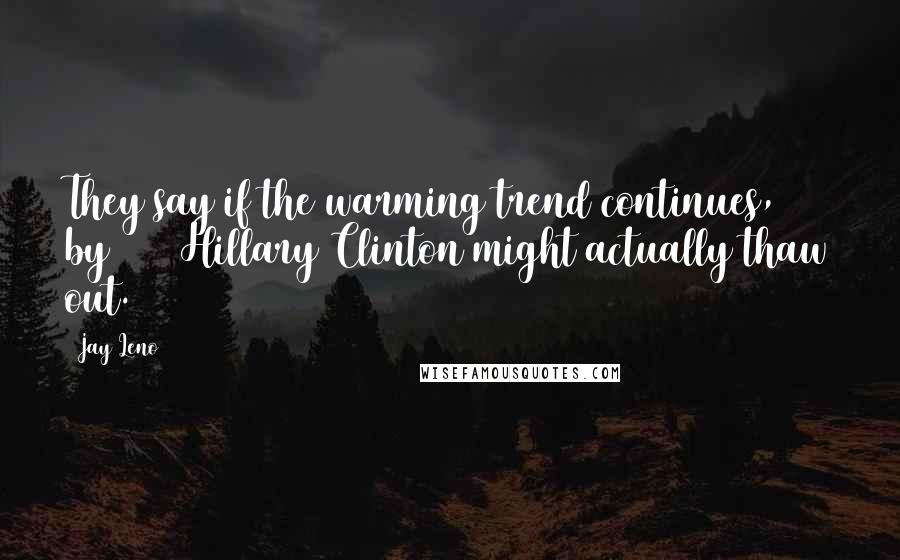 Jay Leno Quotes: They say if the warming trend continues, by 2015 Hillary Clinton might actually thaw out.