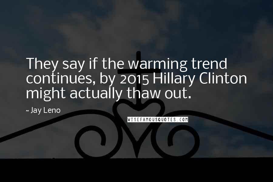 Jay Leno Quotes: They say if the warming trend continues, by 2015 Hillary Clinton might actually thaw out.
