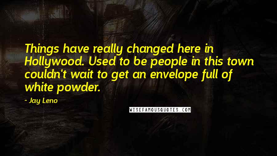 Jay Leno Quotes: Things have really changed here in Hollywood. Used to be people in this town couldn't wait to get an envelope full of white powder.