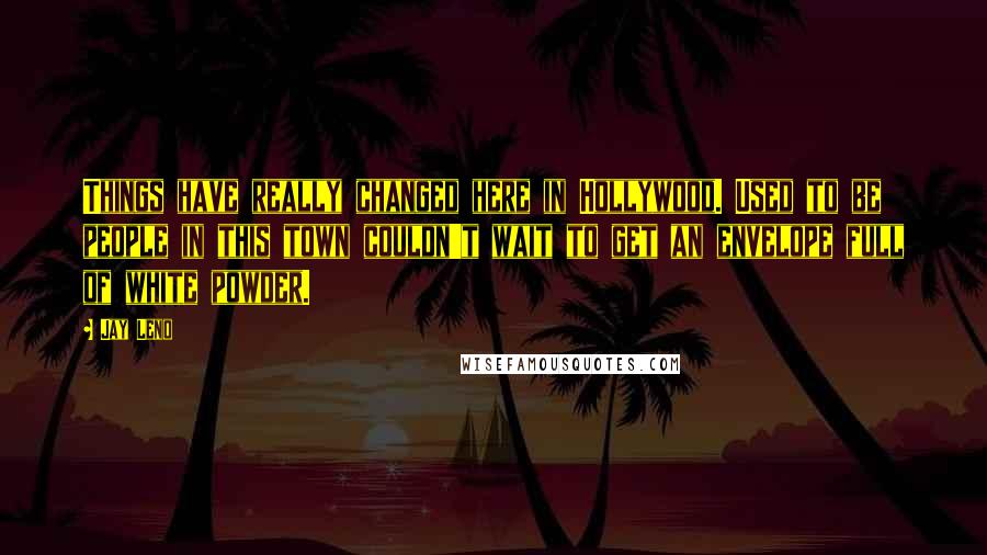 Jay Leno Quotes: Things have really changed here in Hollywood. Used to be people in this town couldn't wait to get an envelope full of white powder.