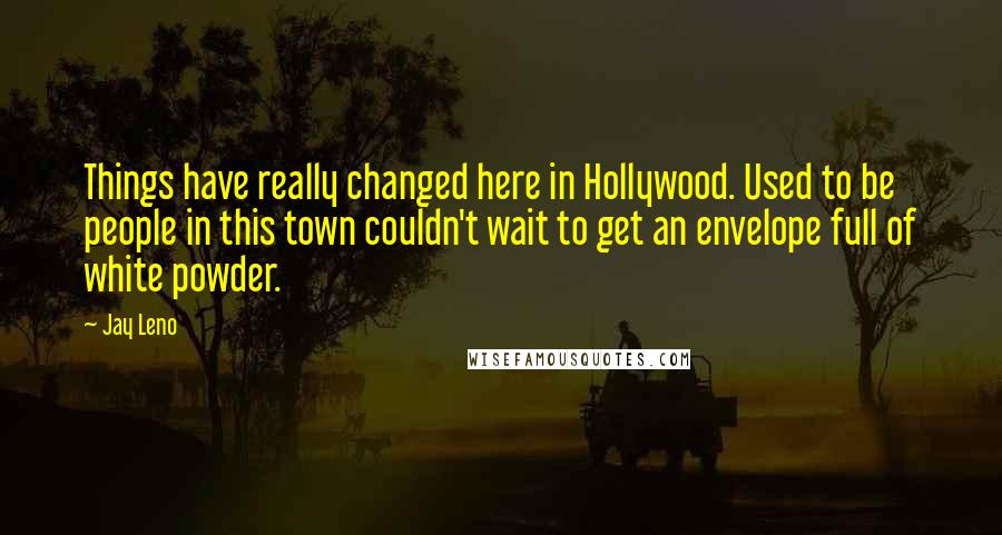 Jay Leno Quotes: Things have really changed here in Hollywood. Used to be people in this town couldn't wait to get an envelope full of white powder.