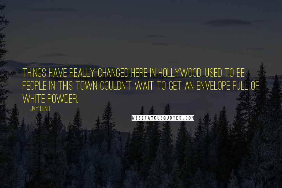 Jay Leno Quotes: Things have really changed here in Hollywood. Used to be people in this town couldn't wait to get an envelope full of white powder.