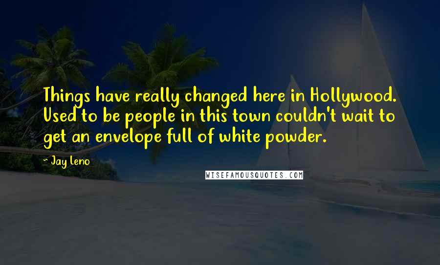 Jay Leno Quotes: Things have really changed here in Hollywood. Used to be people in this town couldn't wait to get an envelope full of white powder.