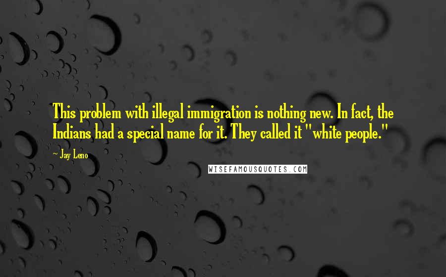Jay Leno Quotes: This problem with illegal immigration is nothing new. In fact, the Indians had a special name for it. They called it "white people."