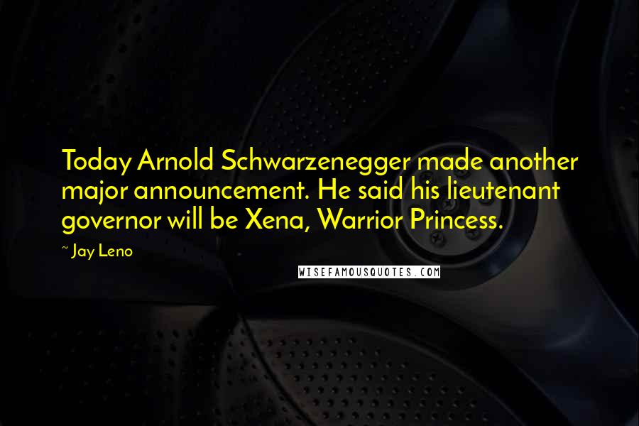 Jay Leno Quotes: Today Arnold Schwarzenegger made another major announcement. He said his lieutenant governor will be Xena, Warrior Princess.