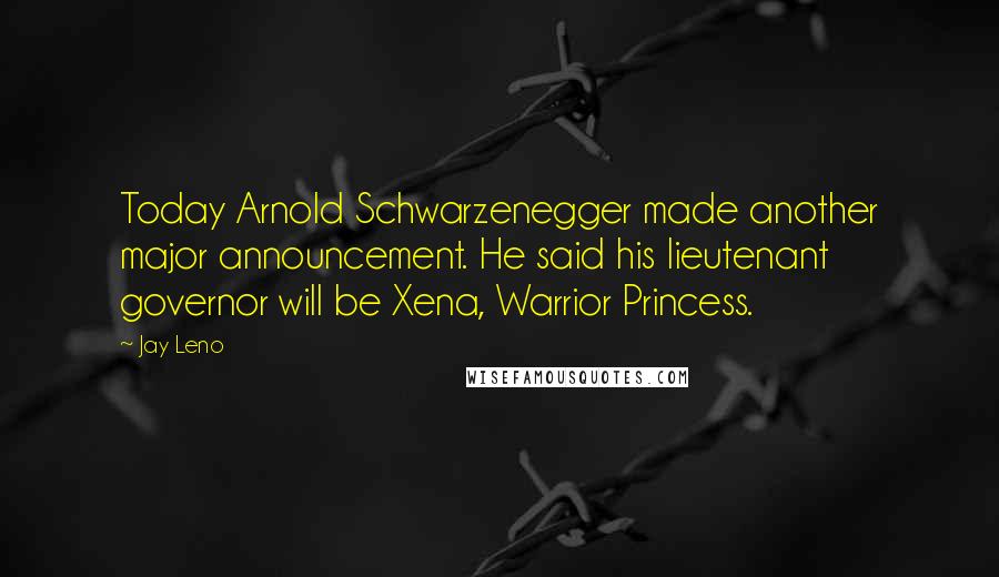 Jay Leno Quotes: Today Arnold Schwarzenegger made another major announcement. He said his lieutenant governor will be Xena, Warrior Princess.