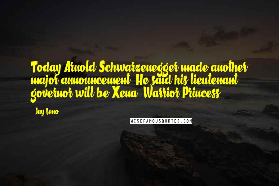 Jay Leno Quotes: Today Arnold Schwarzenegger made another major announcement. He said his lieutenant governor will be Xena, Warrior Princess.