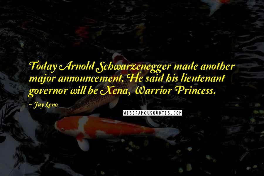 Jay Leno Quotes: Today Arnold Schwarzenegger made another major announcement. He said his lieutenant governor will be Xena, Warrior Princess.
