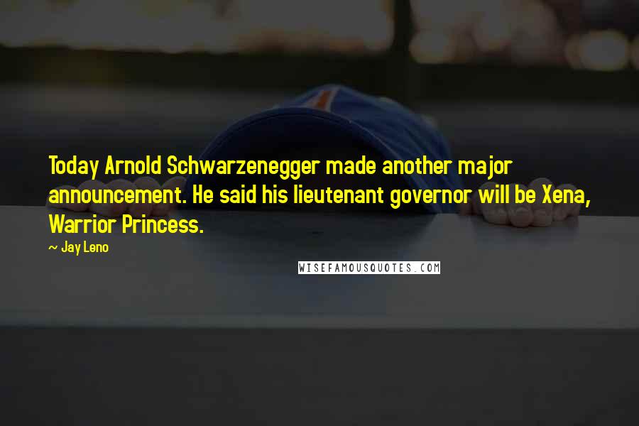 Jay Leno Quotes: Today Arnold Schwarzenegger made another major announcement. He said his lieutenant governor will be Xena, Warrior Princess.