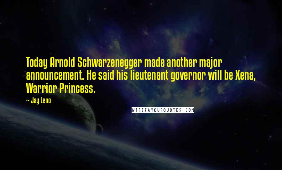 Jay Leno Quotes: Today Arnold Schwarzenegger made another major announcement. He said his lieutenant governor will be Xena, Warrior Princess.