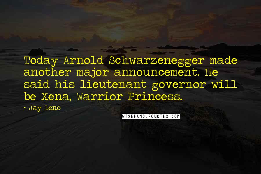 Jay Leno Quotes: Today Arnold Schwarzenegger made another major announcement. He said his lieutenant governor will be Xena, Warrior Princess.
