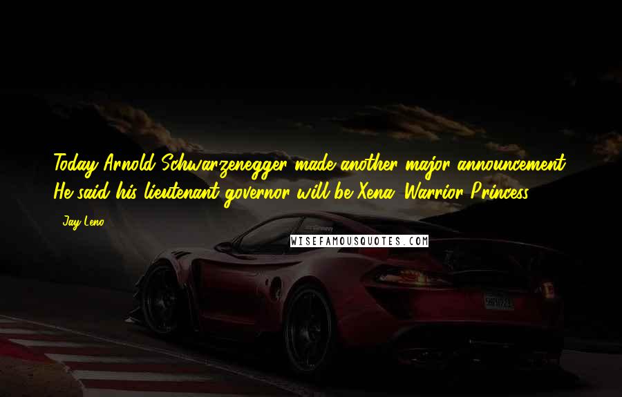 Jay Leno Quotes: Today Arnold Schwarzenegger made another major announcement. He said his lieutenant governor will be Xena, Warrior Princess.