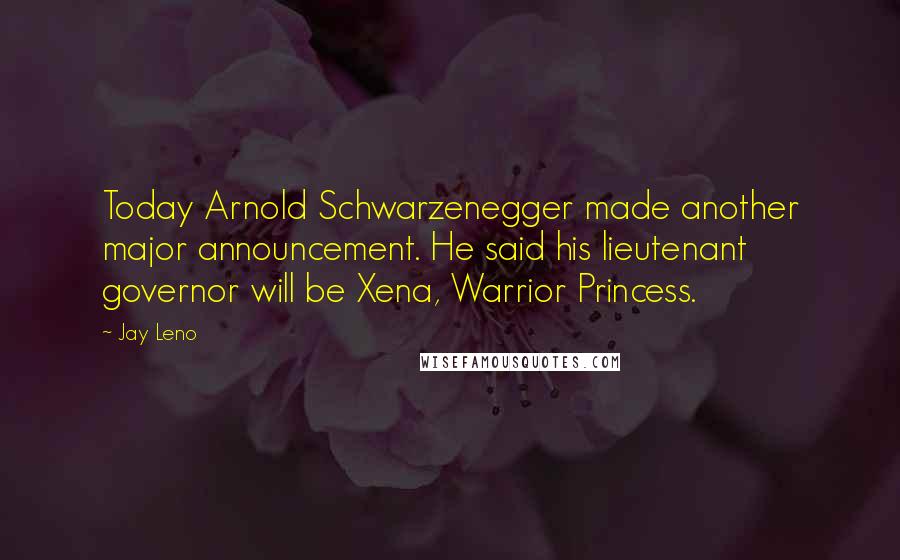 Jay Leno Quotes: Today Arnold Schwarzenegger made another major announcement. He said his lieutenant governor will be Xena, Warrior Princess.