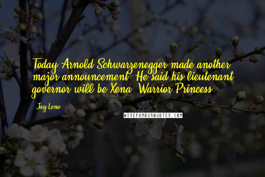 Jay Leno Quotes: Today Arnold Schwarzenegger made another major announcement. He said his lieutenant governor will be Xena, Warrior Princess.