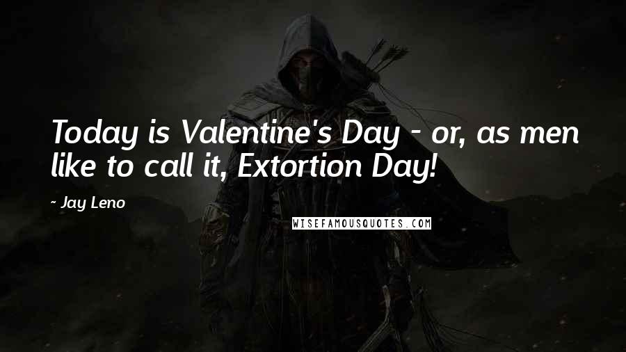 Jay Leno Quotes: Today is Valentine's Day - or, as men like to call it, Extortion Day!