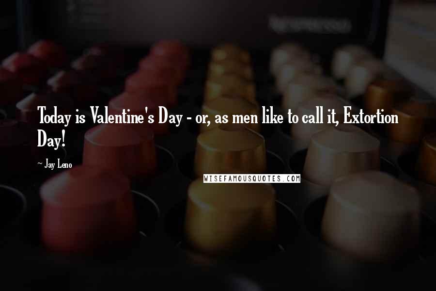 Jay Leno Quotes: Today is Valentine's Day - or, as men like to call it, Extortion Day!