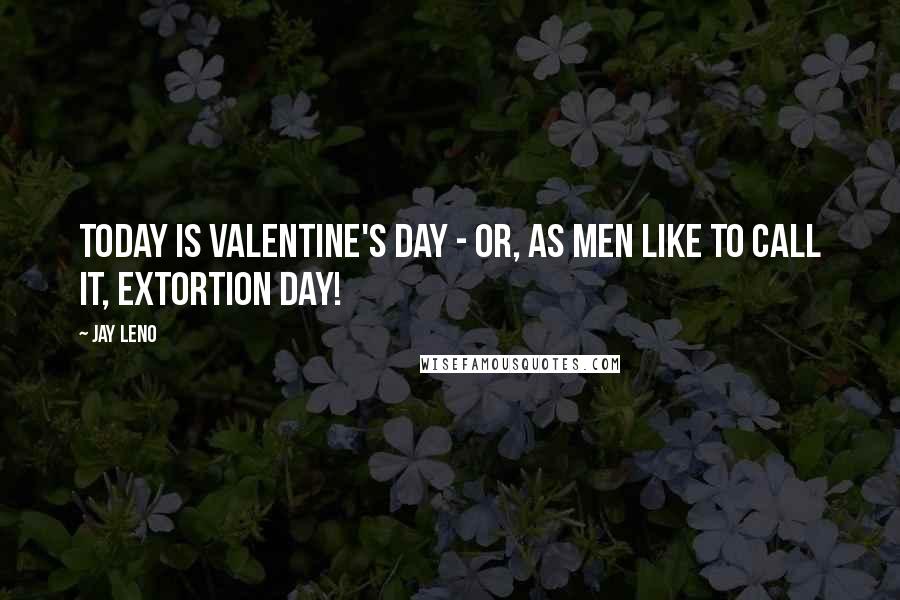 Jay Leno Quotes: Today is Valentine's Day - or, as men like to call it, Extortion Day!