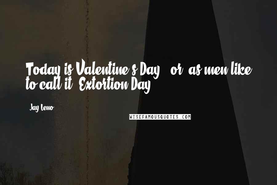 Jay Leno Quotes: Today is Valentine's Day - or, as men like to call it, Extortion Day!