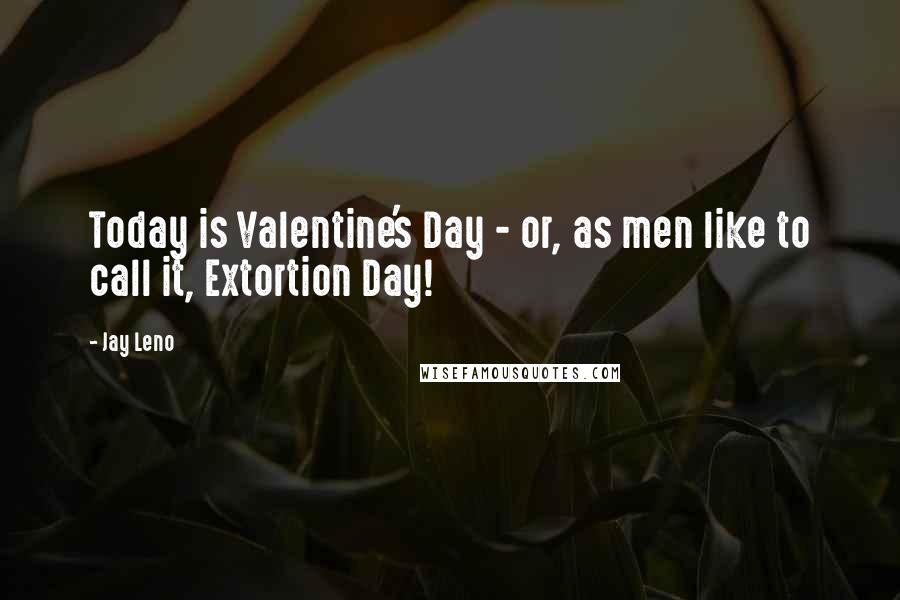 Jay Leno Quotes: Today is Valentine's Day - or, as men like to call it, Extortion Day!