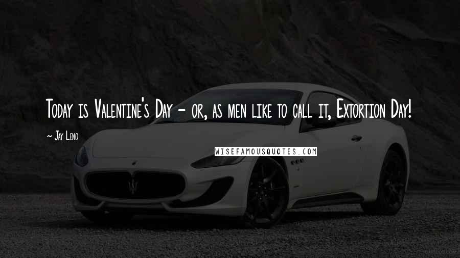 Jay Leno Quotes: Today is Valentine's Day - or, as men like to call it, Extortion Day!