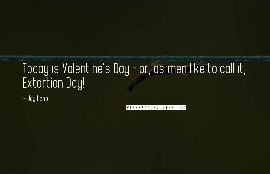 Jay Leno Quotes: Today is Valentine's Day - or, as men like to call it, Extortion Day!